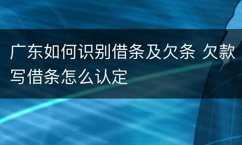 广东如何识别借条及欠条 欠款写借条怎么认定