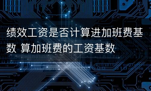 绩效工资是否计算进加班费基数 算加班费的工资基数