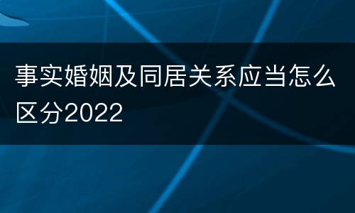 事实婚姻及同居关系应当怎么区分2022