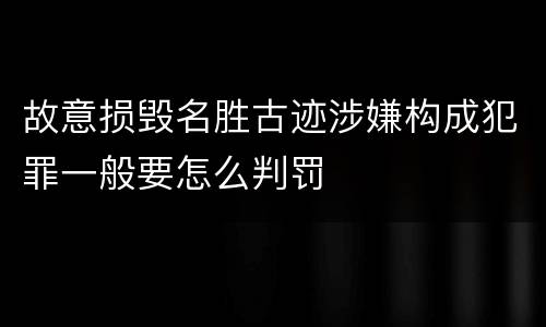 故意损毁名胜古迹涉嫌构成犯罪一般要怎么判罚