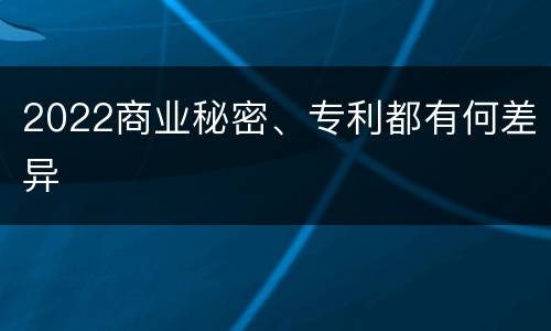 2022商业秘密、专利都有何差异