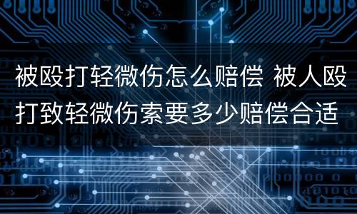 被殴打轻微伤怎么赔偿 被人殴打致轻微伤索要多少赔偿合适