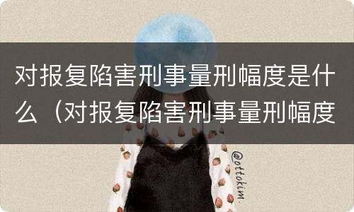 对报复陷害刑事量刑幅度是什么（对报复陷害刑事量刑幅度是什么标准）