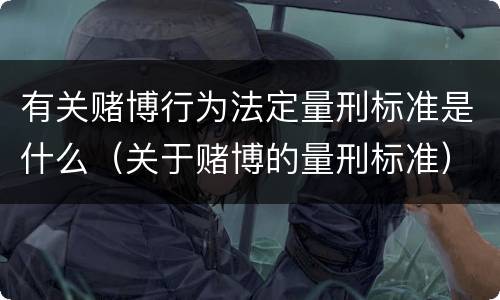 有关赌博行为法定量刑标准是什么（关于赌博的量刑标准）