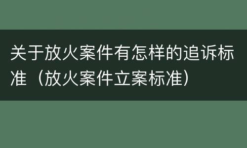 关于放火案件有怎样的追诉标准（放火案件立案标准）