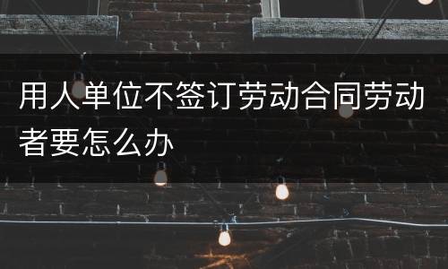 用人单位不签订劳动合同劳动者要怎么办