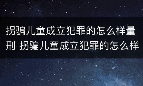 拐骗儿童成立犯罪的怎么样量刑 拐骗儿童成立犯罪的怎么样量刑标准