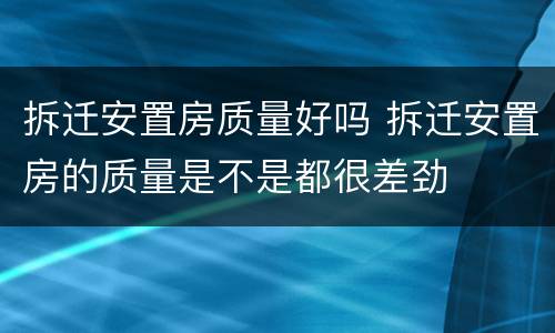 拆迁安置房质量好吗 拆迁安置房的质量是不是都很差劲