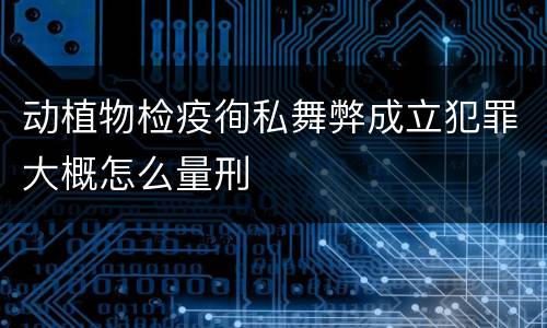 动植物检疫徇私舞弊成立犯罪大概怎么量刑