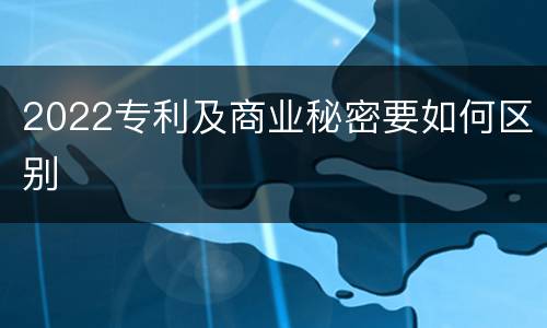 2022专利及商业秘密要如何区别