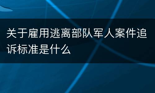 关于雇用逃离部队军人案件追诉标准是什么