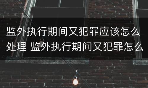 监外执行期间又犯罪应该怎么处理 监外执行期间又犯罪怎么办