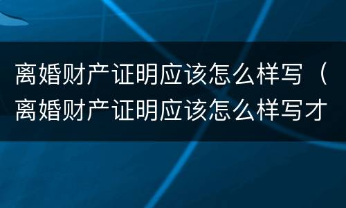 离婚财产证明应该怎么样写（离婚财产证明应该怎么样写才有效）