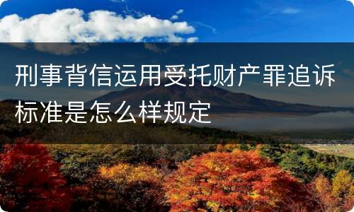 刑事背信运用受托财产罪追诉标准是怎么样规定