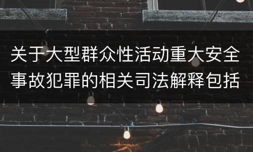 关于大型群众性活动重大安全事故犯罪的相关司法解释包括什么内容
