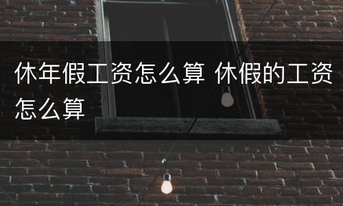 休年假工资怎么算 休假的工资怎么算
