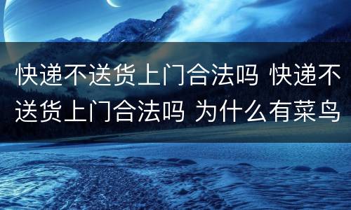 快递不送货上门合法吗 快递不送货上门合法吗 为什么有菜鸟驿站呢