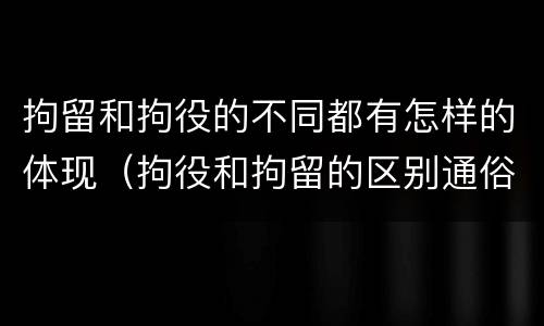拘留和拘役的不同都有怎样的体现（拘役和拘留的区别通俗说法）