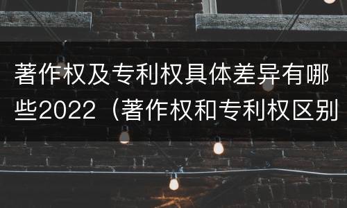 著作权及专利权具体差异有哪些2022（著作权和专利权区别）