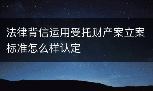 法律背信运用受托财产案立案标准怎么样认定