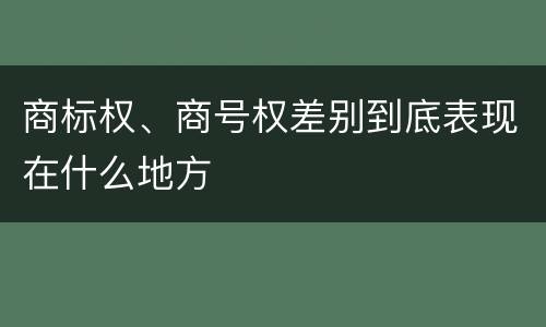 商标权、商号权差别到底表现在什么地方
