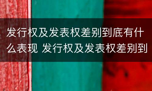 发行权及发表权差别到底有什么表现 发行权及发表权差别到底有什么表现和作用