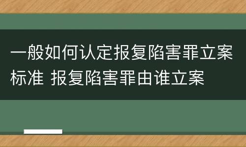 一般如何认定报复陷害罪立案标准 报复陷害罪由谁立案