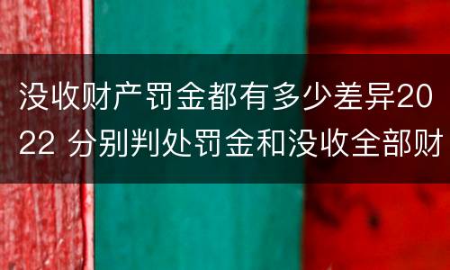 没收财产罚金都有多少差异2022 分别判处罚金和没收全部财产