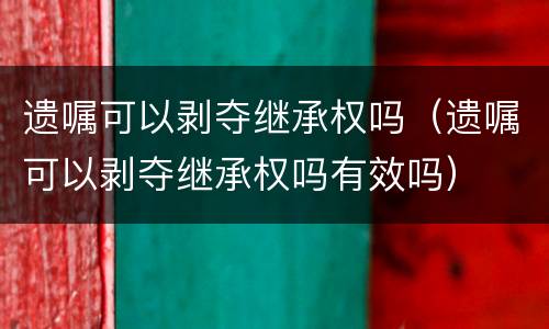 遗嘱可以剥夺继承权吗（遗嘱可以剥夺继承权吗有效吗）
