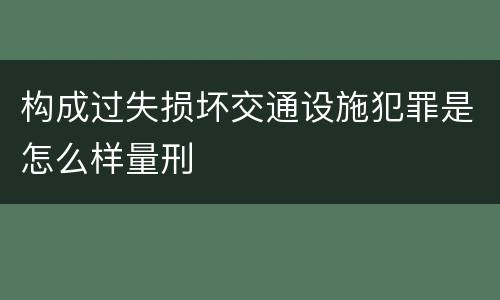 构成过失损坏交通设施犯罪是怎么样量刑