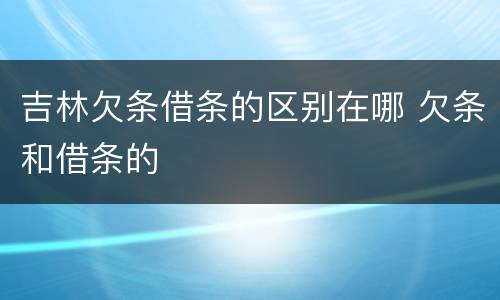 吉林欠条借条的区别在哪 欠条和借条的