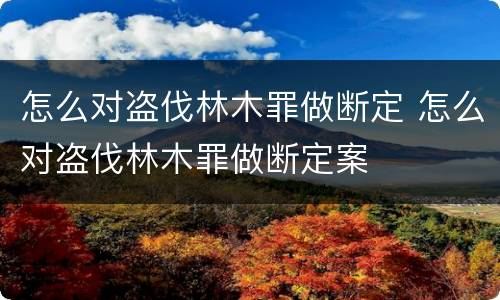怎么对盗伐林木罪做断定 怎么对盗伐林木罪做断定案