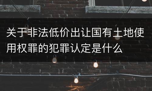 关于非法低价出让国有土地使用权罪的犯罪认定是什么
