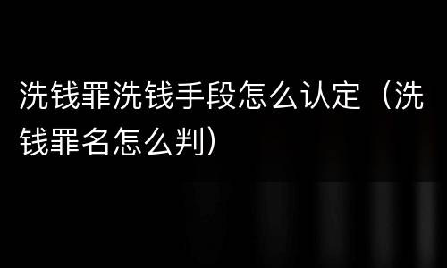 洗钱罪洗钱手段怎么认定（洗钱罪名怎么判）