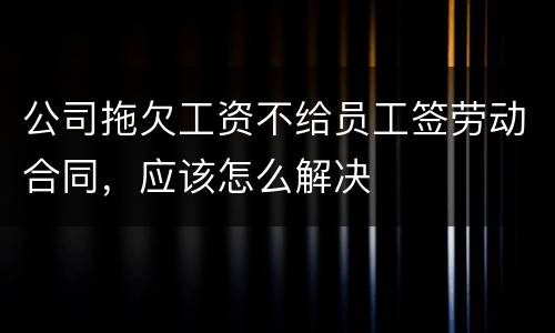 公司拖欠工资不给员工签劳动合同，应该怎么解决