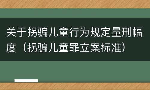 关于拐骗儿童行为规定量刑幅度（拐骗儿童罪立案标准）