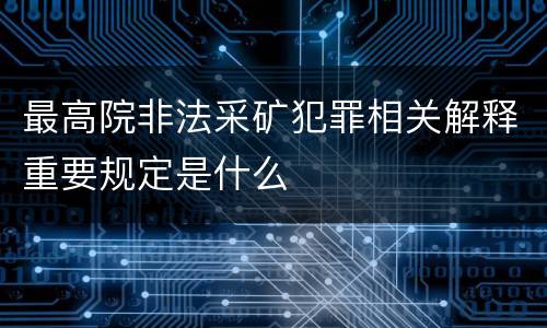 最高院非法采矿犯罪相关解释重要规定是什么