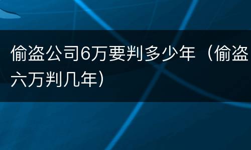 偷盗公司6万要判多少年（偷盗六万判几年）