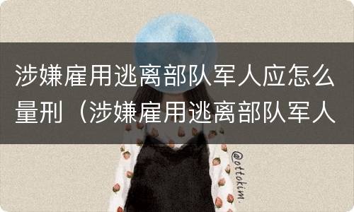 涉嫌雇用逃离部队军人应怎么量刑（涉嫌雇用逃离部队军人应怎么量刑呢）