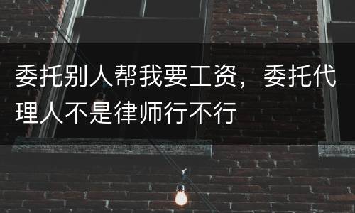 委托别人帮我要工资，委托代理人不是律师行不行