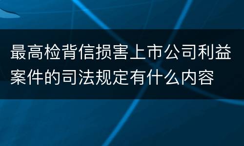 最高检背信损害上市公司利益案件的司法规定有什么内容