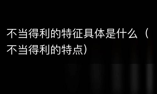 不当得利的特征具体是什么（不当得利的特点）