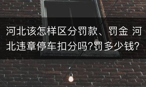 河北该怎样区分罚款、罚金 河北违章停车扣分吗?罚多少钱?