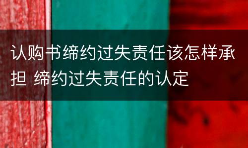 认购书缔约过失责任该怎样承担 缔约过失责任的认定
