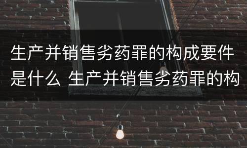 生产并销售劣药罪的构成要件是什么 生产并销售劣药罪的构成要件是什么意思