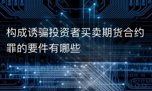 构成诱骗投资者买卖期货合约罪的要件有哪些