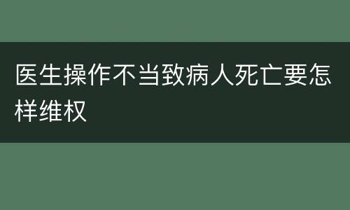 医生操作不当致病人死亡要怎样维权