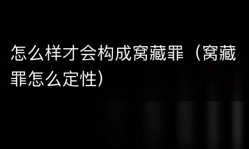 怎么样才会构成窝藏罪（窝藏罪怎么定性）