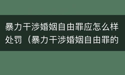暴力干涉婚姻自由罪应怎么样处罚（暴力干涉婚姻自由罪的构成要件）