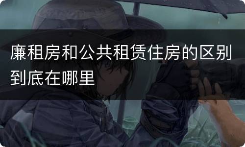 廉租房和公共租赁住房的区别到底在哪里